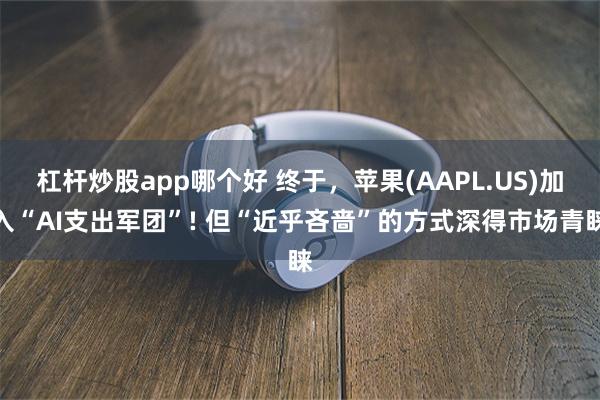 杠杆炒股app哪个好 终于，苹果(AAPL.US)加入“AI支出军团”! 但“近乎吝啬”的方式深得市场青睐
