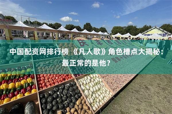 中国配资网排行榜 《凡人歌》角色槽点大揭秘：最正常的是他？