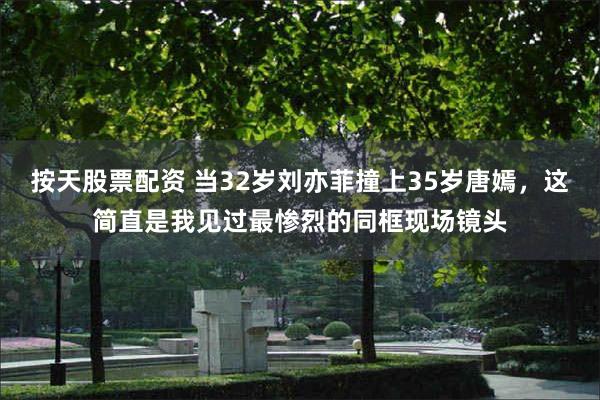 按天股票配资 当32岁刘亦菲撞上35岁唐嫣，这简直是我见过最惨烈的同框现场镜头
