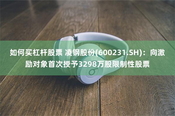 如何买杠杆股票 凌钢股份(600231.SH)：向激励对象首次授予3298万股限制性股票
