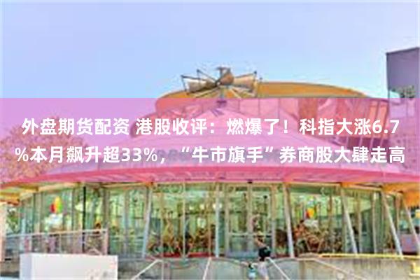 外盘期货配资 港股收评：燃爆了！科指大涨6.7%本月飙升超33%，“牛市旗手”券商股大肆走高