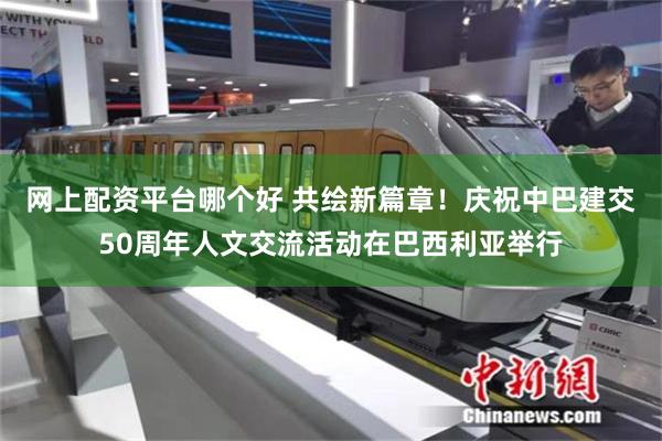 网上配资平台哪个好 共绘新篇章！庆祝中巴建交50周年人文交流活动在巴西利亚举行