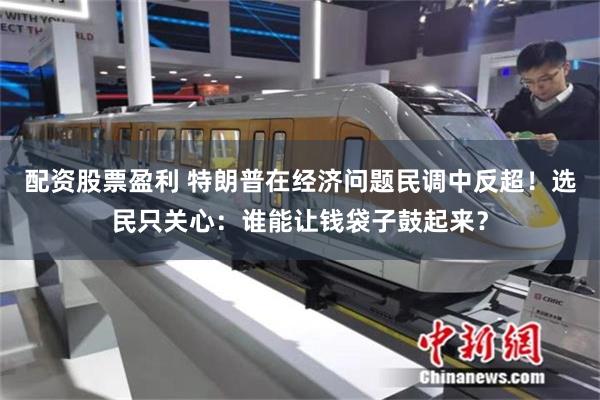 配资股票盈利 特朗普在经济问题民调中反超！选民只关心：谁能让钱袋子鼓起来？