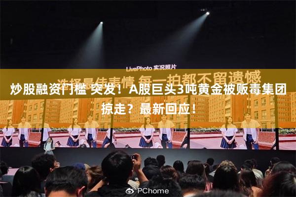 炒股融资门槛 突发！A股巨头3吨黄金被贩毒集团掠走？最新回应！