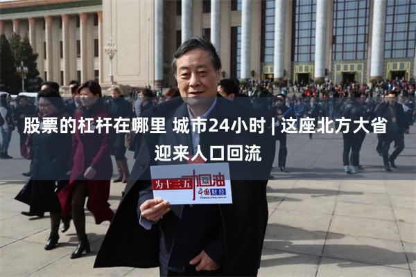 股票的杠杆在哪里 城市24小时 | 这座北方大省 迎来人口回流