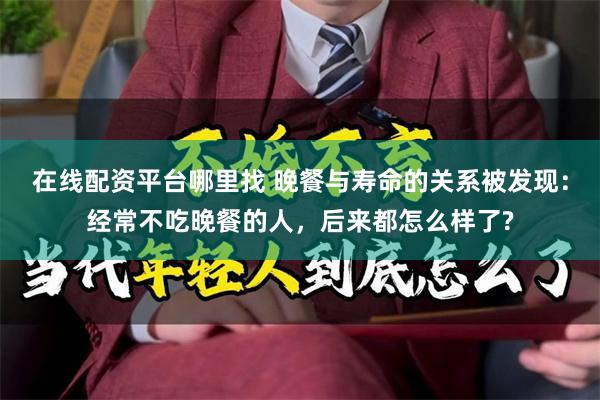 在线配资平台哪里找 晚餐与寿命的关系被发现：经常不吃晚餐的人，后来都怎么样了?