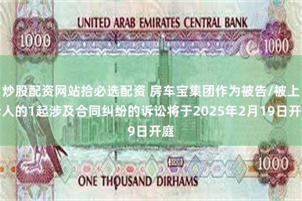 炒股配资网站拾必选配资 房车宝集团作为被告/被上诉人的1起涉及合同纠纷的诉讼将于2025年2月19日开庭