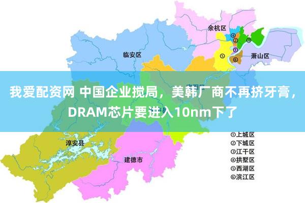 我爱配资网 中国企业搅局，美韩厂商不再挤牙膏，DRAM芯片要进入10nm下了