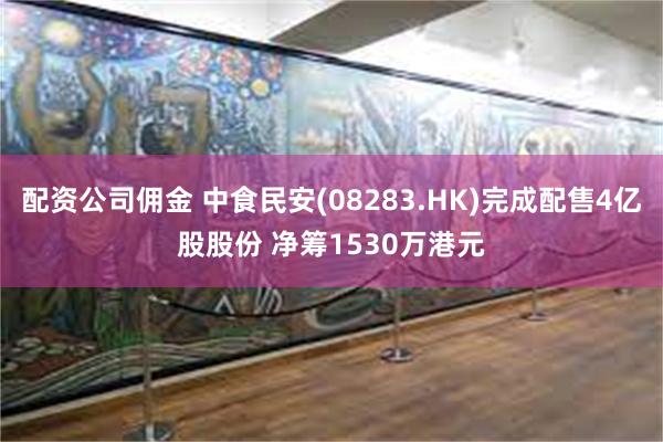 配资公司佣金 中食民安(08283.HK)完成配售4亿股股份 净筹1530万港元