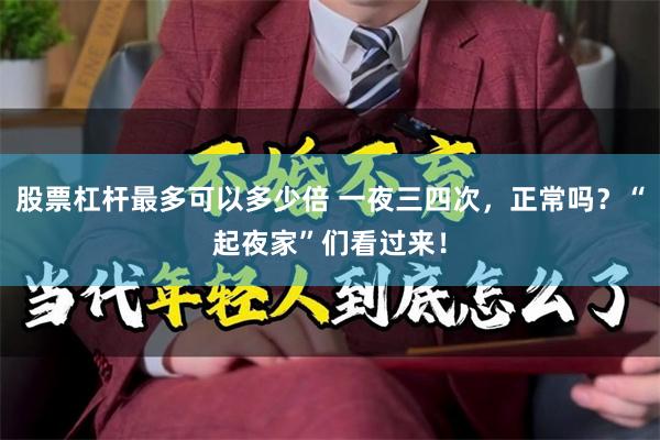 股票杠杆最多可以多少倍 一夜三四次，正常吗？“起夜家”们看过来！