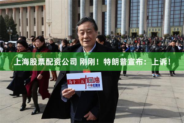 上海股票配资公司 刚刚！特朗普宣布：上诉！