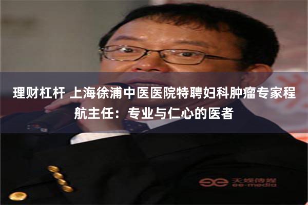 理财杠杆 上海徐浦中医医院特聘妇科肿瘤专家程航主任：专业与仁心的医者