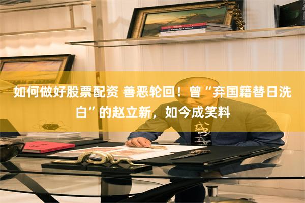 如何做好股票配资 善恶轮回！曾“弃国籍替日洗白”的赵立新，如今成笑料