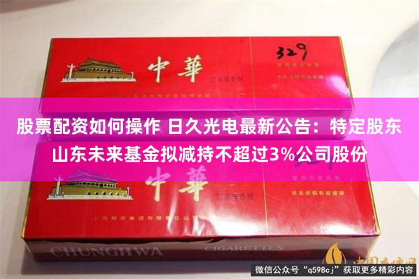 股票配资如何操作 日久光电最新公告：特定股东山东未来基金拟减持不超过3%公司股份