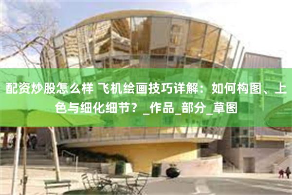 配资炒股怎么样 飞机绘画技巧详解：如何构图、上色与细化细节？_作品_部分_草图