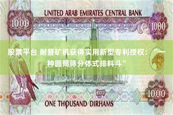 股票平台 耐普矿机获得实用新型专利授权：“一种圆筒筛分体式排料斗”