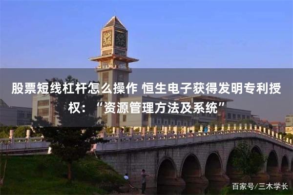 股票短线杠杆怎么操作 恒生电子获得发明专利授权：“资源管理方法及系统”