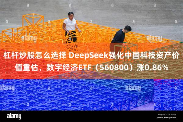 杠杆炒股怎么选择 DeepSeek强化中国科技资产价值重估，数字经济ETF（560800）涨0.86%