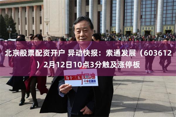 北京股票配资开户 异动快报：索通发展（603612）2月12日10点3分触及涨停板