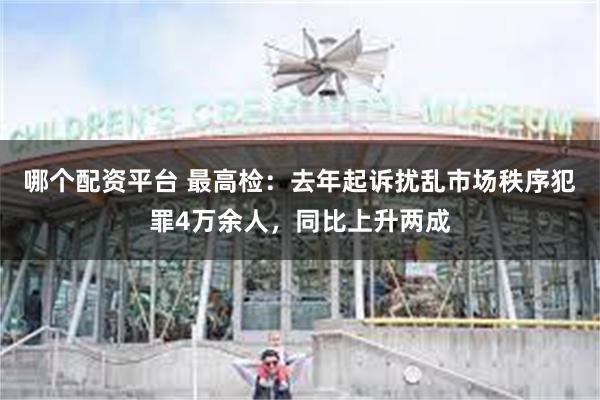 哪个配资平台 最高检：去年起诉扰乱市场秩序犯罪4万余人，同比上升两成