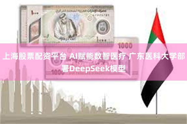 上海股票配资平台 AI赋能数智医疗 广东医科大学部署DeepSeek模型