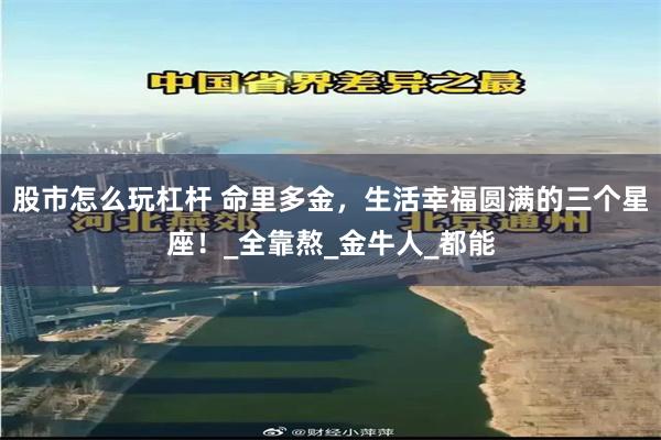 股市怎么玩杠杆 命里多金，生活幸福圆满的三个星座！_全靠熬_金牛人_都能