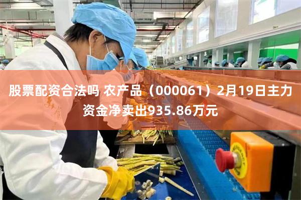 股票配资合法吗 农产品（000061）2月19日主力资金净卖出935.86万元