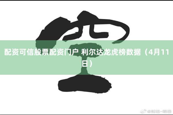 配资可信股票配资门户 利尔达龙虎榜数据（4月11日）