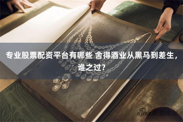 专业股票配资平台有哪些 舍得酒业从黑马到差生，谁之过？