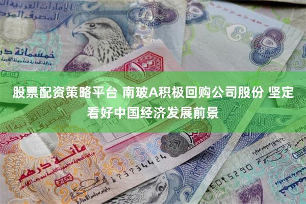 股票配资策略平台 南玻A积极回购公司股份 坚定看好中国经济发展前景