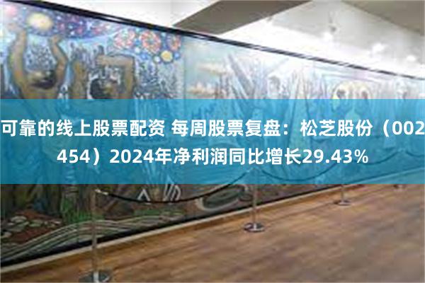 可靠的线上股票配资 每周股票复盘：松芝股份（002454）2024年净利润同比增长29.43%