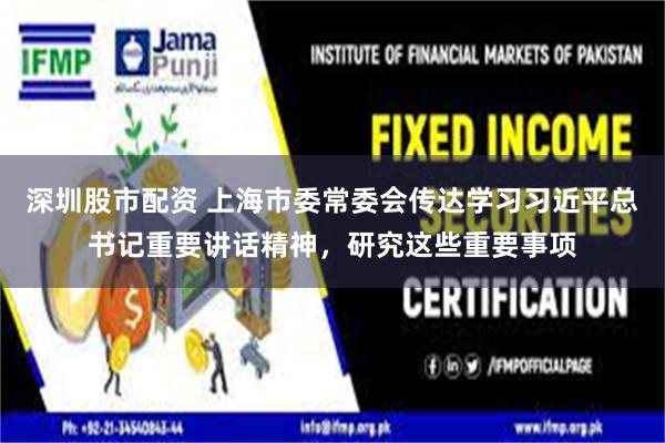 深圳股市配资 上海市委常委会传达学习习近平总书记重要讲话精神，研究这些重要事项