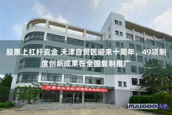 股票上杠杆资金 天津自贸区迎来十周年，49项制度创新成果在全国复制推广