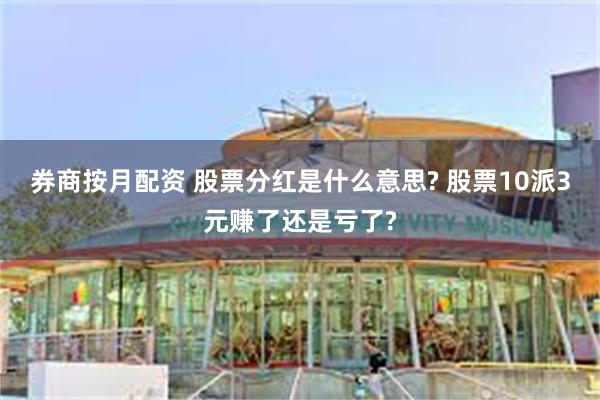 券商按月配资 股票分红是什么意思? 股票10派3元赚了还是亏了?