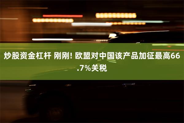 炒股资金杠杆 刚刚! 欧盟对中国该产品加征最高66.7%关税