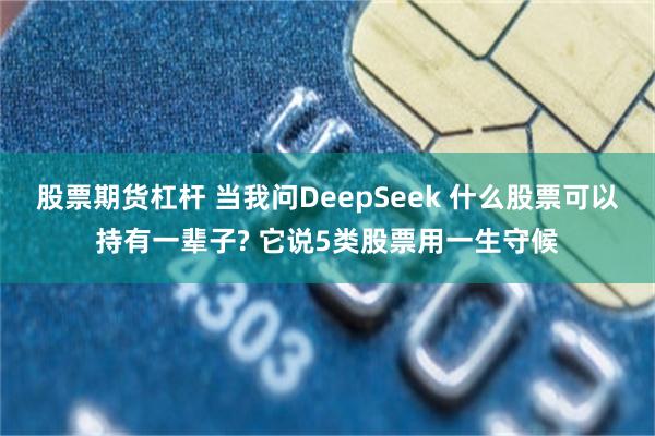 股票期货杠杆 当我问DeepSeek 什么股票可以持有一辈子? 它说5类股票用一生守候