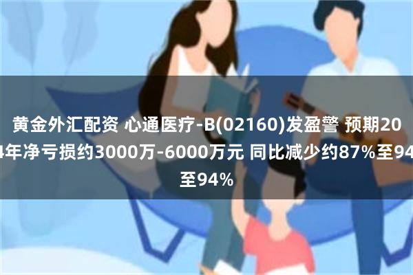 黄金外汇配资 心通医疗-B(02160)发盈警 预期2024年净亏损约3000万-6000万元 同比减少约87%至94%