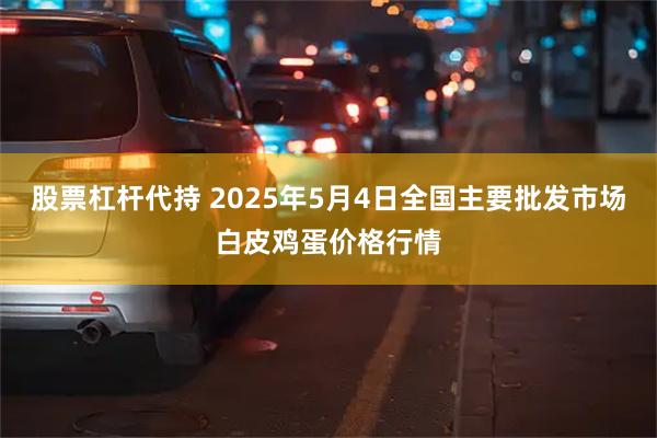 股票杠杆代持 2025年5月4日全国主要批发市场白皮鸡蛋价格行情