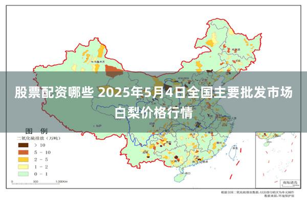 股票配资哪些 2025年5月4日全国主要批发市场白梨价格行情