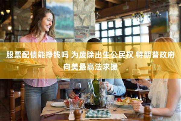 股票配债能挣钱吗 为废除出生公民权 特朗普政府向美最高法求援