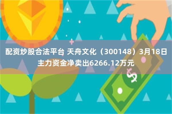 配资炒股合法平台 天舟文化（300148）3月18日主力资金净卖出6266.12万元