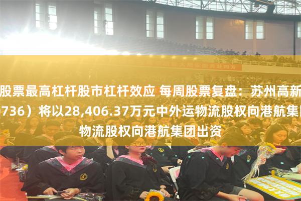 股票最高杠杆股市杠杆效应 每周股票复盘：苏州高新（600736）将以28,406.37万元中外运物流股权向港航集团出资