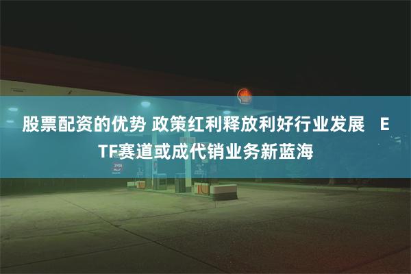 股票配资的优势 政策红利释放利好行业发展   ETF赛道或成代销业务新蓝海
