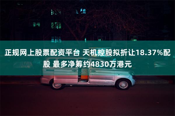 正规网上股票配资平台 天机控股拟折让18.37%配股 最多净筹约4830万港元