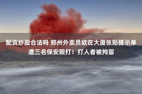 配资炒股合法吗 郑州外卖员欲在大厦张贴提示单遭三名保安殴打！打人者被拘留