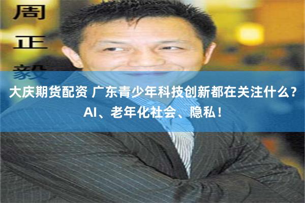 大庆期货配资 广东青少年科技创新都在关注什么？AI、老年化社会、隐私！