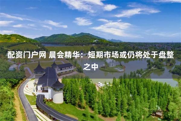 配资门户网 晨会精华：短期市场或仍将处于盘整之中