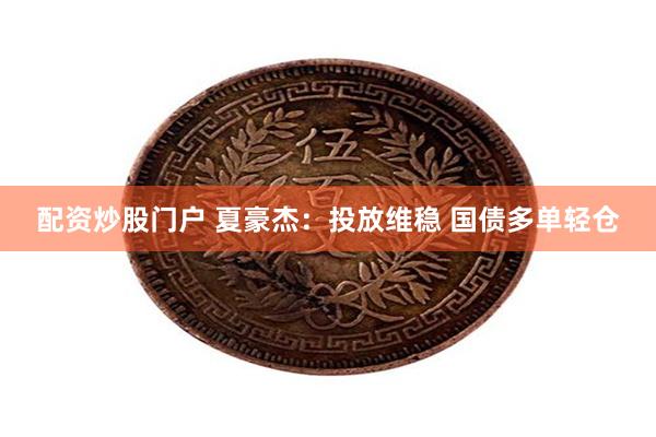 配资炒股门户 夏豪杰：投放维稳 国债多单轻仓