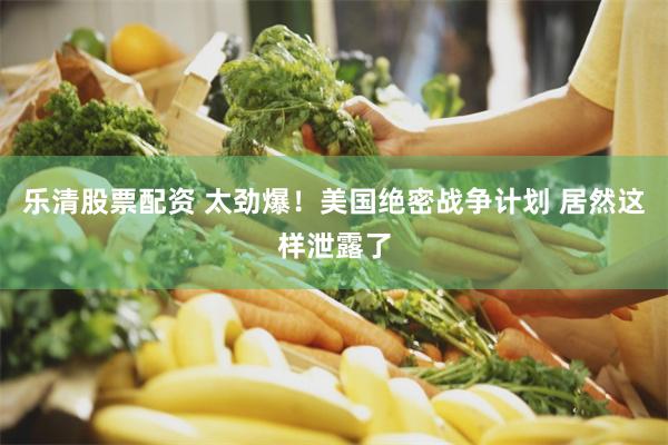 乐清股票配资 太劲爆！美国绝密战争计划 居然这样泄露了