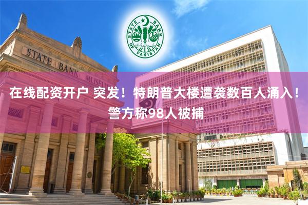 在线配资开户 突发！特朗普大楼遭袭数百人涌入！ 警方称98人被捕